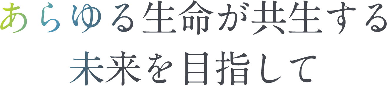 あらゆる生命が共生する未来を目指して